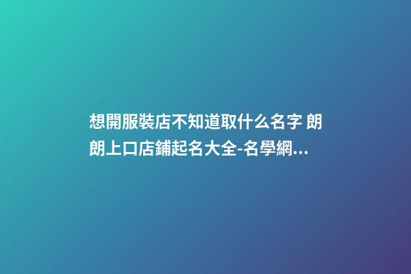 想開服裝店不知道取什么名字 朗朗上口店鋪起名大全-名學網(wǎng)-第1張-店鋪起名-玄機派